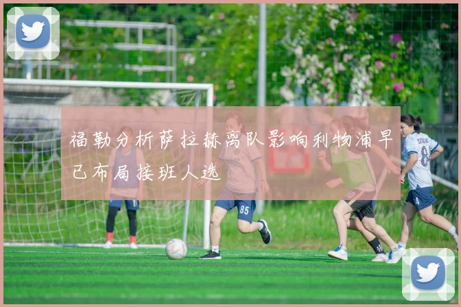 福勒分析萨拉赫离队影响利物浦早已布局接班人选