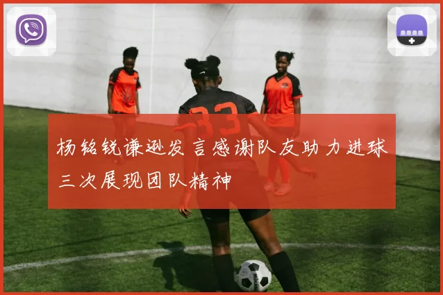 杨铭锐谦逊发言感谢队友助力进球三次展现团队精神