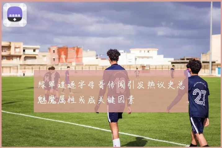绿军追逐字母哥传闻引发热议史总魅魔属性或成关键因素