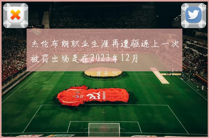 杰伦布朗职业生涯再遭驱逐上一次被罚出场是在2023年12月