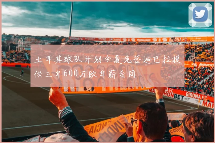 土耳其球队计划今夏免签迪巴拉提供三年600万欧年薪合同