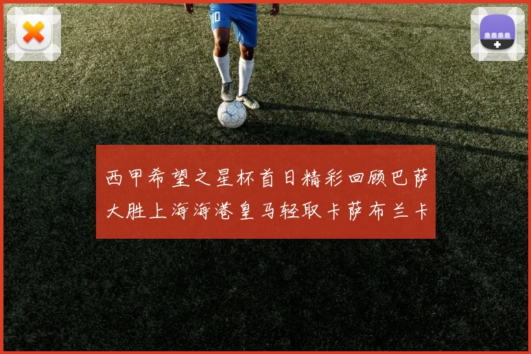 西甲希望之星杯首日精彩回顾巴萨大胜上海海港皇马轻取卡萨布兰卡
