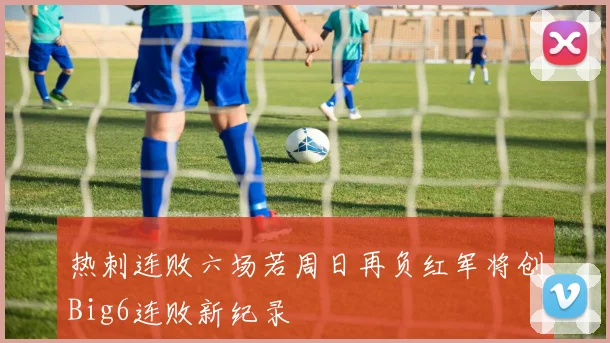 热刺连败六场若周日再负红军将创Big6连败新纪录