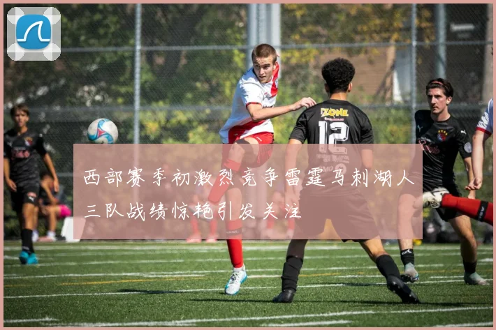西部赛季初激烈竞争雷霆马刺湖人三队战绩惊艳引发关注