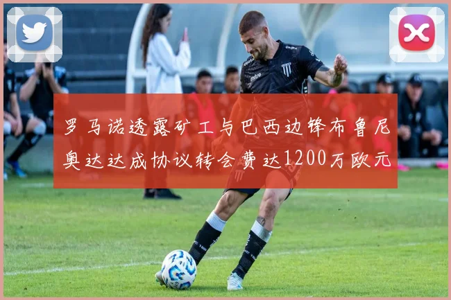 罗马诺透露矿工与巴西边锋布鲁尼奥达达成协议转会费达1200万欧元