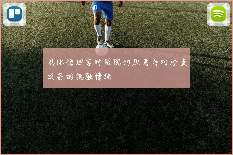 恩比德坦言对医院的厌恶与对检查设备的抵触情绪