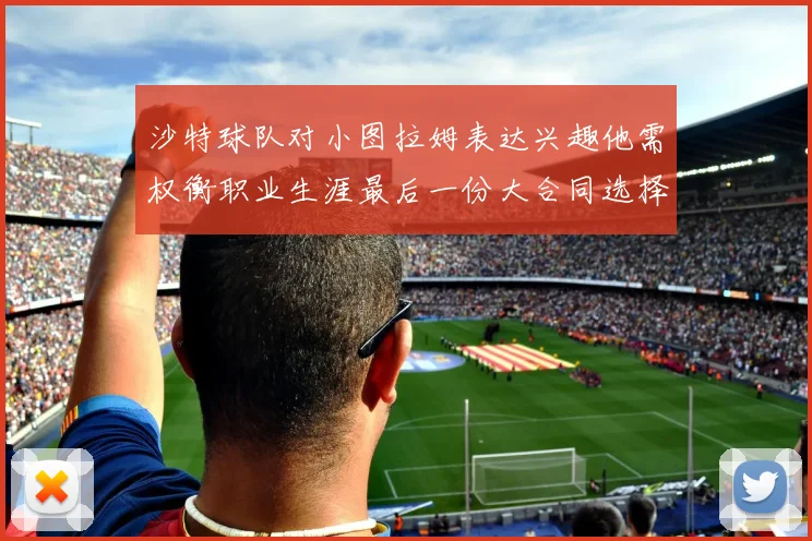沙特球队对小图拉姆表达兴趣他需权衡职业生涯最后一份大合同选择