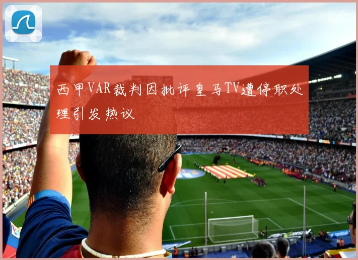 西甲VAR裁判因批评皇马TV遭停职处理引发热议