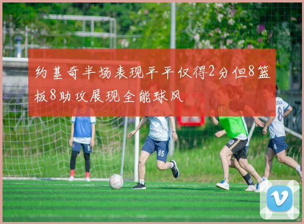 约基奇半场表现平平仅得2分但8篮板8助攻展现全能球风