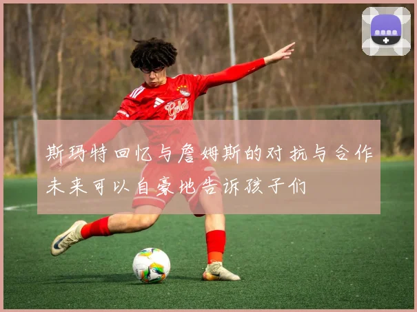 斯玛特回忆与詹姆斯的对抗与合作未来可以自豪地告诉孩子们