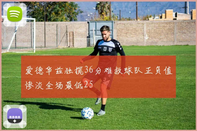 爱德华兹独揽36分难救球队正负值惨淡全场最低25