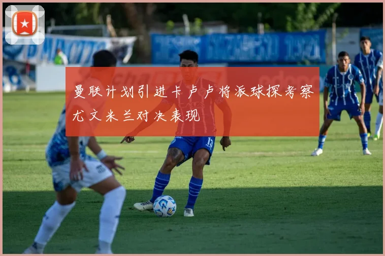 曼联计划引进卡卢卢将派球探考察尤文米兰对决表现