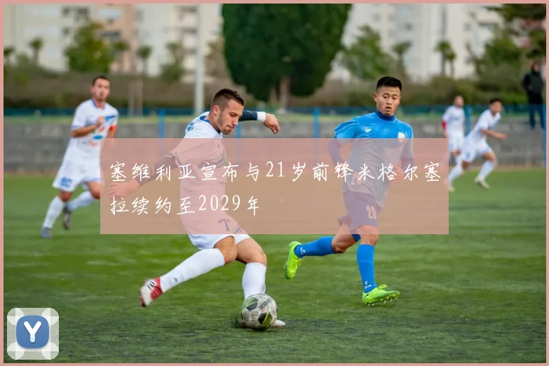 塞维利亚宣布与21岁前锋米格尔塞拉续约至2029年