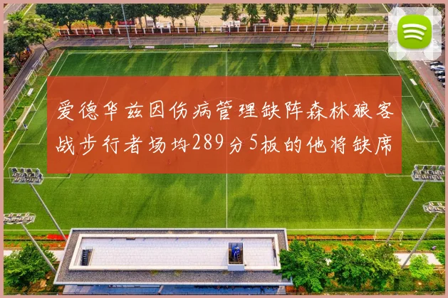 爱德华兹因伤病管理缺阵森林狼客战步行者场均289分5板的他将缺席比赛