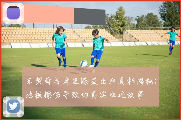 东契奇与库里膝盖出血真相揭秘：地板擦伤导致的真实血迹故事