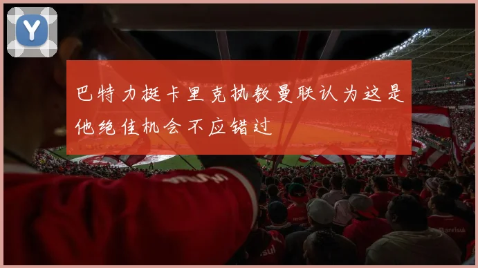 巴特力挺卡里克执教曼联认为这是他绝佳机会不应错过