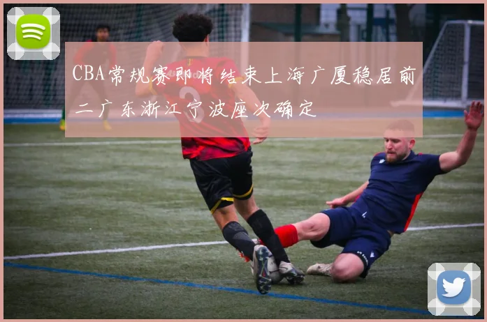CBA常规赛即将结束上海广厦稳居前二广东浙江宁波座次确定