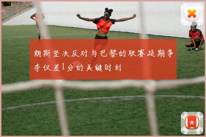 朗斯坚决反对与巴黎的联赛延期争夺仅差1分的关键时刻