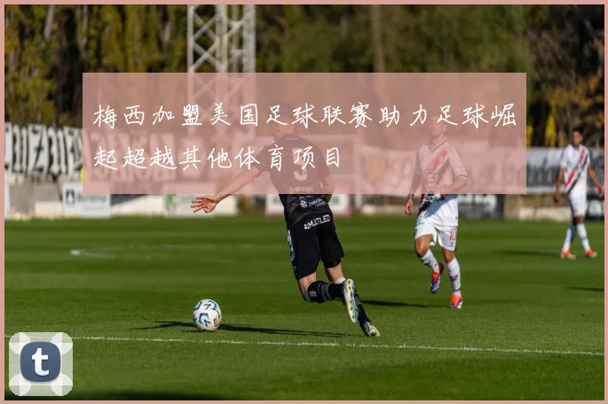 梅西加盟美国足球联赛助力足球崛起超越其他体育项目