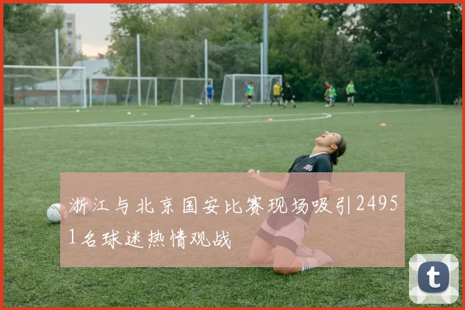 浙江与北京国安比赛现场吸引24951名球迷热情观战