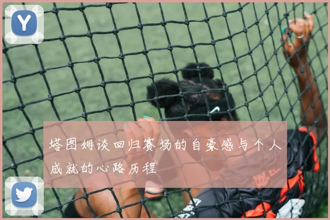 塔图姆谈回归赛场的自豪感与个人成就的心路历程
