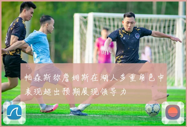 帕森斯称詹姆斯在湖人多重角色中表现超出预期展现领导力