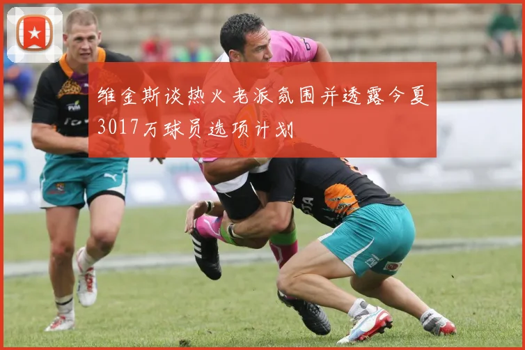 维金斯谈热火老派氛围并透露今夏3017万球员选项计划