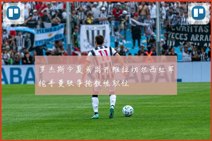 罗杰斯今夏或离开维拉切尔西红军枪手曼联争抢教练职位