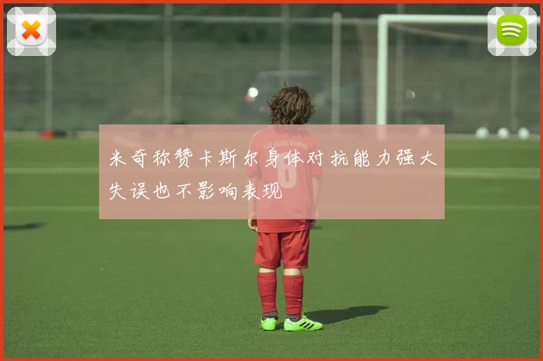 米奇称赞卡斯尔身体对抗能力强大失误也不影响表现