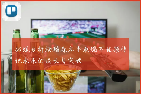 拓媒分析杨瀚森本季表现不佳期待他未来的成长与突破