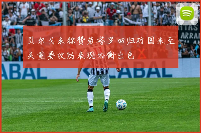 贝尔戈米称赞劳塔罗回归对国米至关重要攻防表现均衡出色